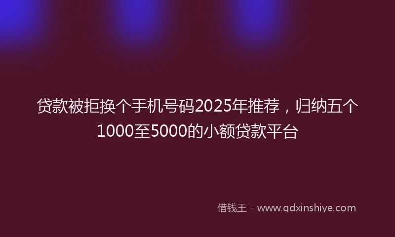 贷款被拒换个手机号码2025年推荐，归纳五个1000至5000的小额贷款平台