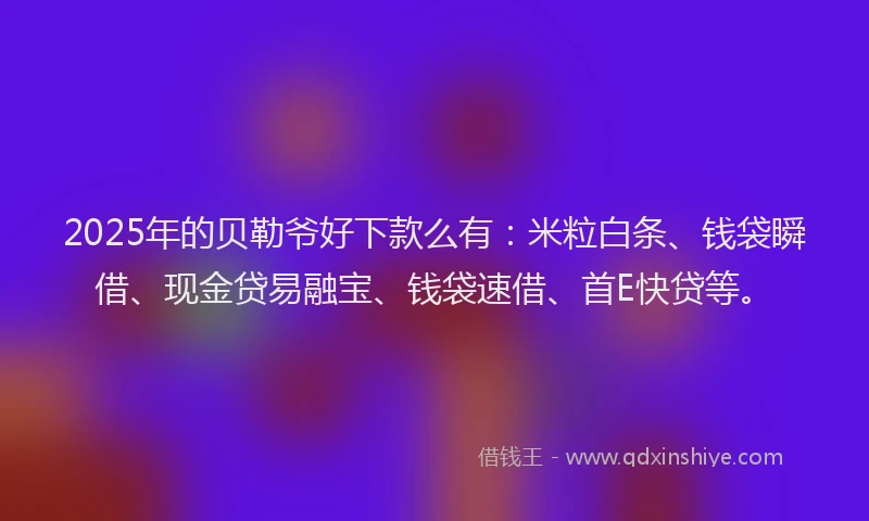 2025年的贝勒爷好下款么有：米粒白条、钱袋瞬借、现金贷易融宝、钱袋速借、首E快贷等。