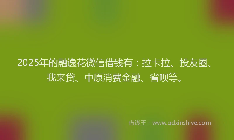 2025年的融逸花微信借钱有：拉卡拉、投友圈、我来贷、中原消费金融、省呗等。