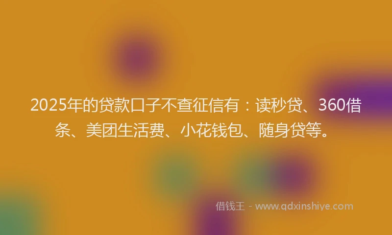 2025年的贷款口子不查征信有：读秒贷、360借条、美团生活费、小花钱包、随身贷等。