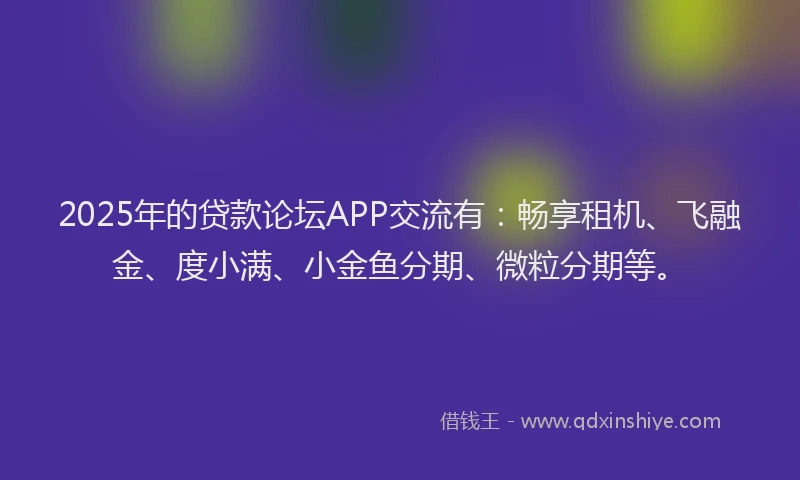 2025年的贷款论坛APP交流有：畅享租机、飞融金、度小满、小金鱼分期、微粒分期等。