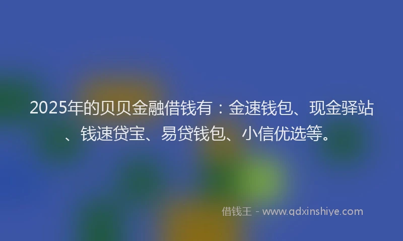 2025年的贝贝金融借钱有：金速钱包、现金驿站、钱速贷宝、易贷钱包、小信优选等。