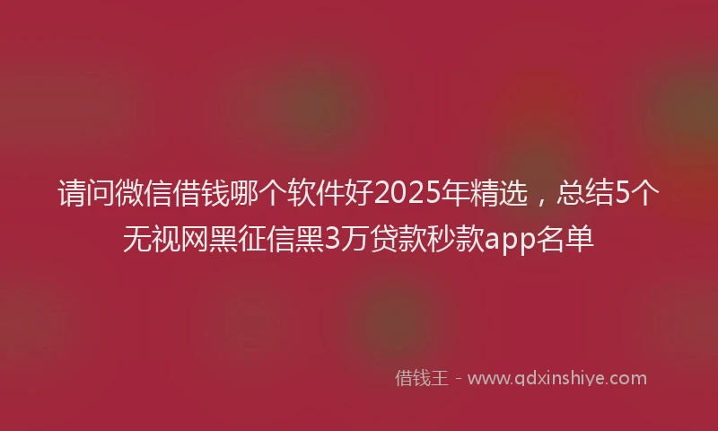请问微信借钱哪个软件好2025年精选，总结5个无视网黑征信黑3万贷款秒款app名单