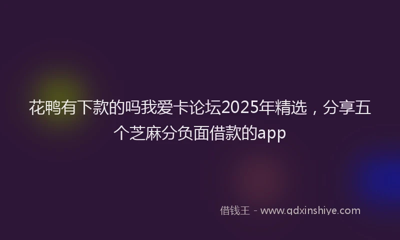 花鸭有下款的吗我爱卡论坛2025年精选，分享五个芝麻分负面借款的app