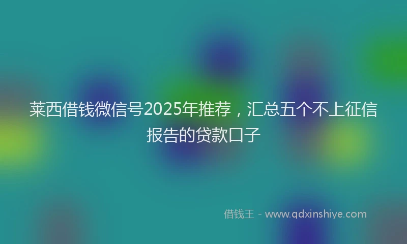 莱西借钱微信号2025年推荐，汇总五个不上征信报告的贷款口子