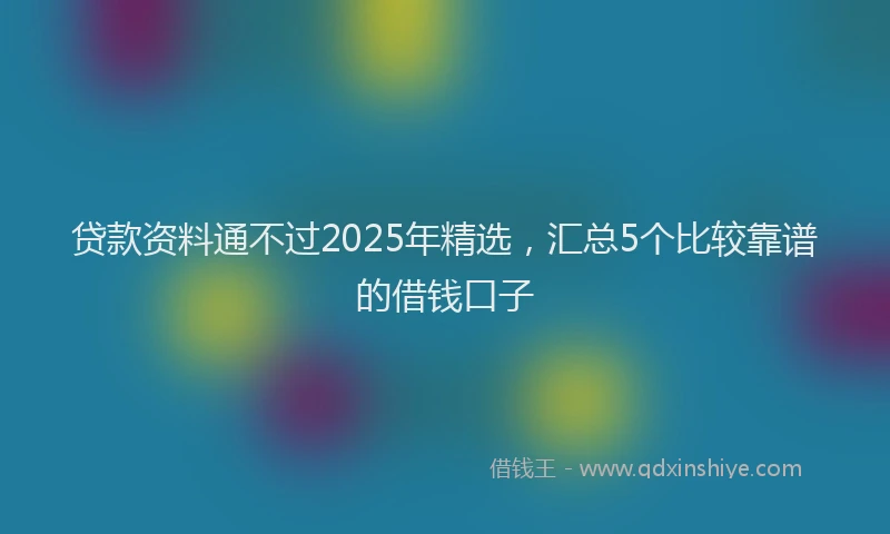 贷款资料通不过2025年精选，汇总5个比较靠谱的借钱口子
