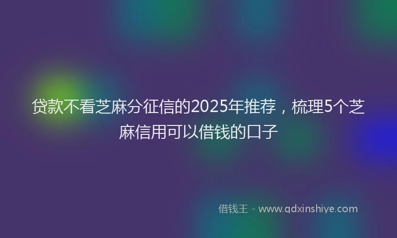 贷款不看芝麻分征信的2025年推荐，梳理5个芝麻信用可以借钱的口子