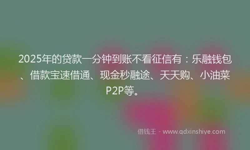 2025年的贷款一分钟到账不看征信有：乐融钱包、借款宝速借通、现金秒融途、天天购、小油菜P2P等。