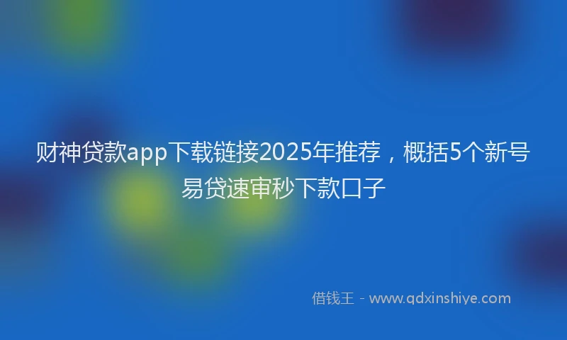 财神贷款app下载链接2025年推荐，概括5个新号易贷速审秒下款口子