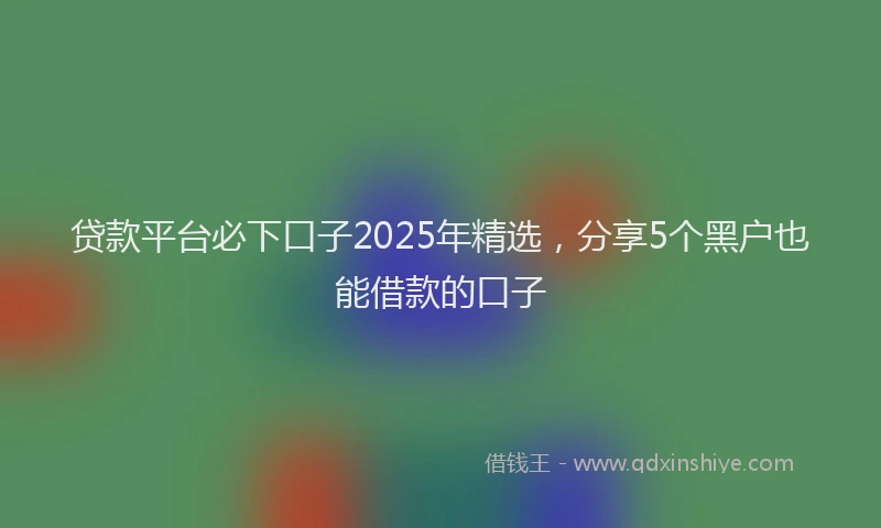 贷款平台必下口子2025年精选，分享5个黑户也能借款的口子