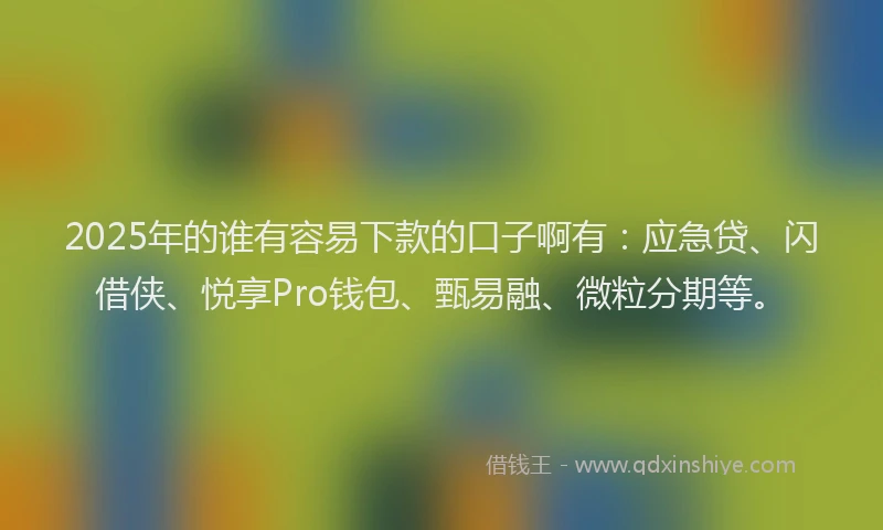 2025年的谁有容易下款的口子啊有：应急贷、闪借侠、悦享Pro钱包、甄易融、微粒分期等。