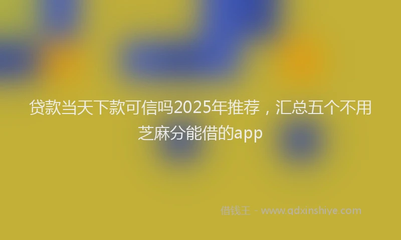 贷款当天下款可信吗2025年推荐，汇总五个不用芝麻分能借的app