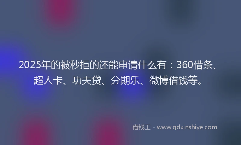 2025年的被秒拒的还能申请什么有：360借条、超人卡、功夫贷、分期乐、微博借钱等。
