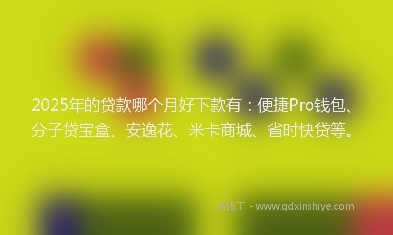 2025年的贷款哪个月好下款有：便捷Pro钱包、分子贷宝盒、安逸花、米卡商城、省时快贷等。