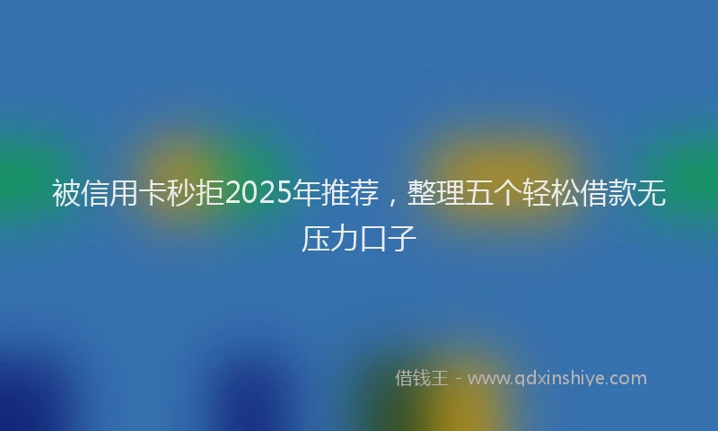 被信用卡秒拒2025年推荐，整理五个轻松借款无压力口子