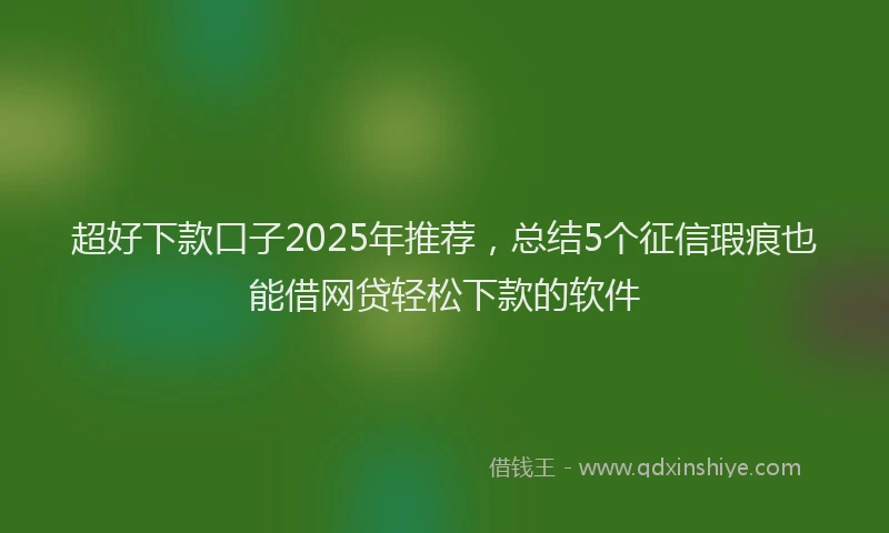 超好下款口子2025年推荐，总结5个征信瑕疵也能借网贷轻松下款的软件