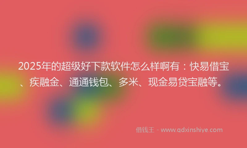 2025年的超级好下款软件怎么样啊有：快易借宝、疾融金、通通钱包、多米、现金易贷宝融等。