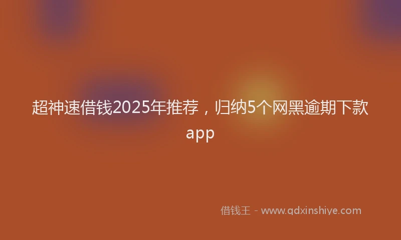 超神速借钱2025年推荐，归纳5个网黑逾期下款app