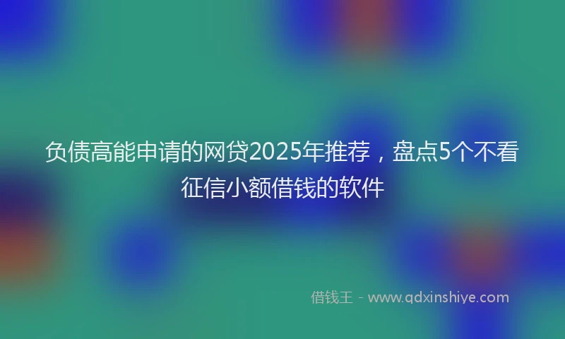负债高能申请的网贷2025年推荐，盘点5个不看征信小额借钱的软件