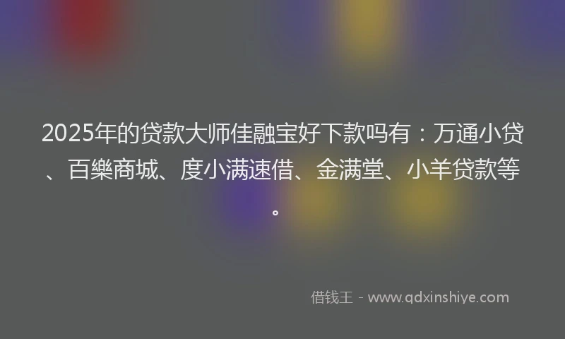 2025年的贷款大师佳融宝好下款吗有：万通小贷、百樂商城、度小满速借、金满堂、小羊贷款等。
