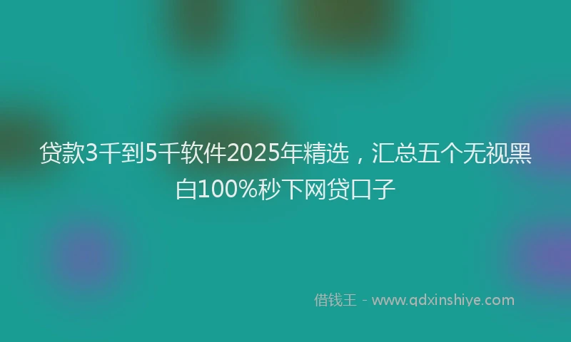 贷款3千到5千软件2025年精选，汇总五个无视黑白100%秒下网贷口子