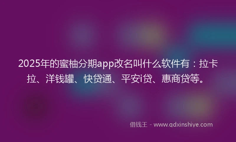 2025年的蜜柚分期app改名叫什么软件有：拉卡拉、洋钱罐、快贷通、平安i贷、惠商贷等。