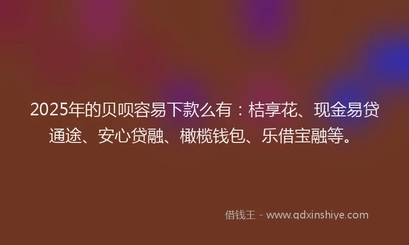 2025年的贝呗容易下款么有:桔享花、现金易贷通途、安心贷融、橄榄钱包、乐借宝融等。