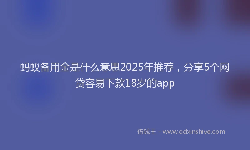 蚂蚁备用金是什么意思2025年推荐，分享5个网贷容易下款18岁的app