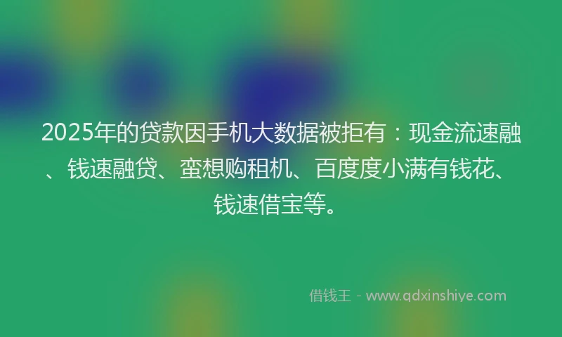 2025年的贷款因手机大数据被拒有：现金流速融、钱速融贷、蛮想购租机、百度度小满有钱花、钱速借宝等。