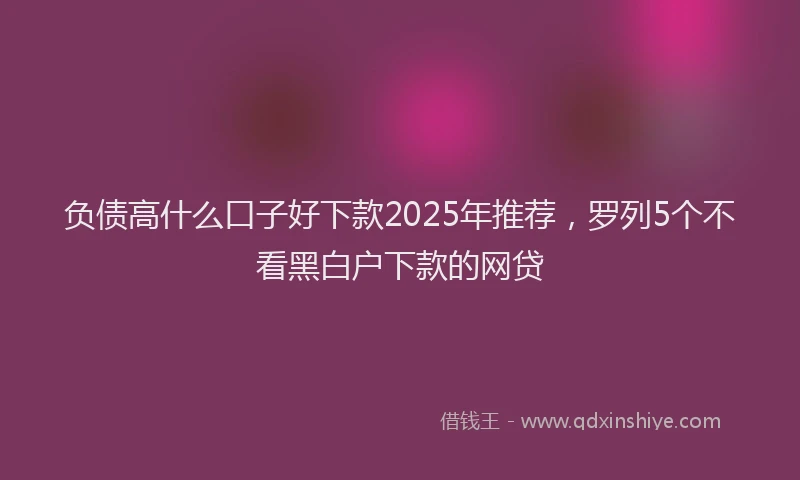 负债高什么口子好下款2025年推荐，罗列5个不看黑白户下款的网贷
