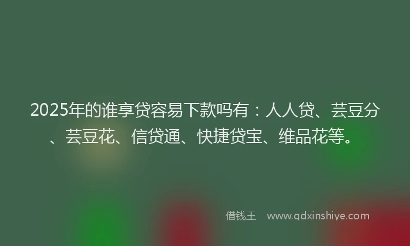 2025年的谁享贷容易下款吗有：人人贷、芸豆分、芸豆花、信贷通、快捷贷宝、维品花等。