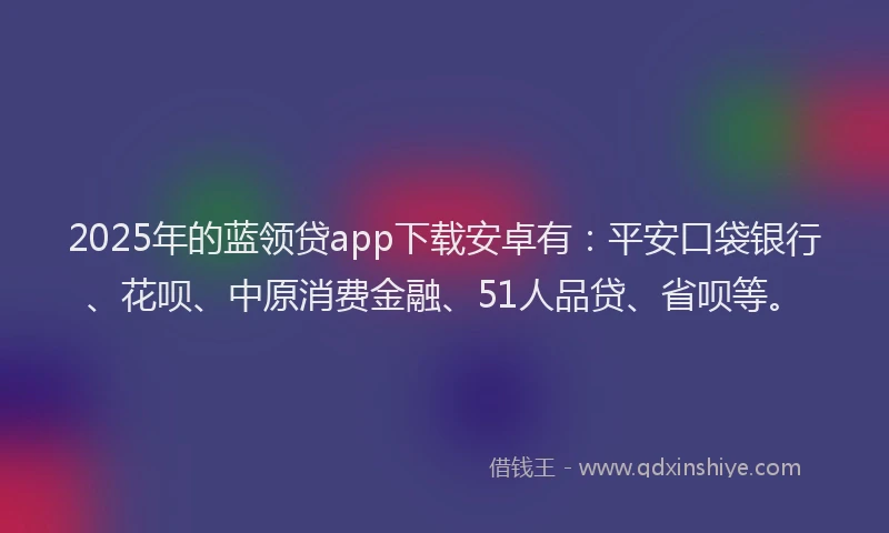2025年的蓝领贷app下载安卓有：平安口袋银行、花呗、中原消费金融、51人品贷、省呗等。