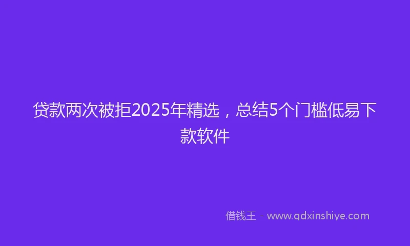 贷款两次被拒2025年精选，总结5个门槛低易下款软件