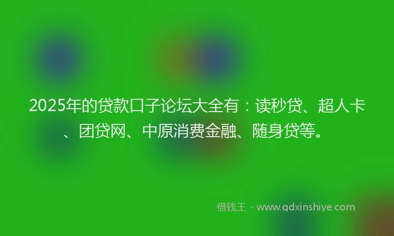 2025年的贷款口子论坛大全有：读秒贷、超人卡、团贷网、中原消费金融、随身贷等。