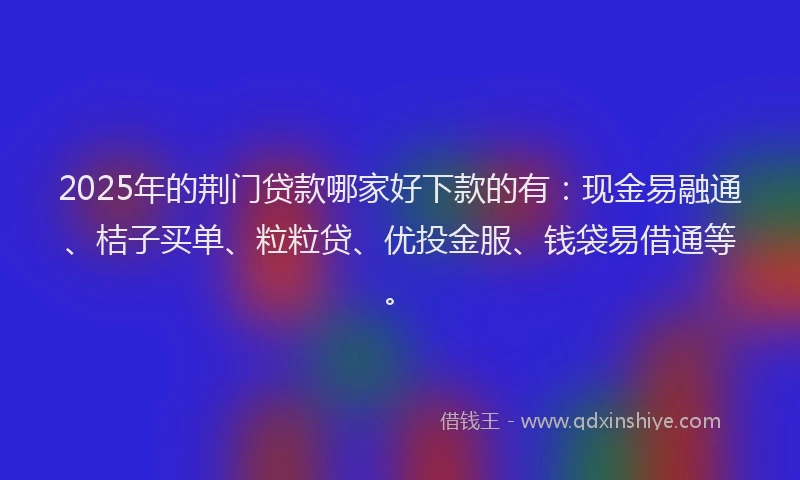 2025年的荆门贷款哪家好下款的有：现金易融通、桔子买单、粒粒贷、优投金服、钱袋易借通等。