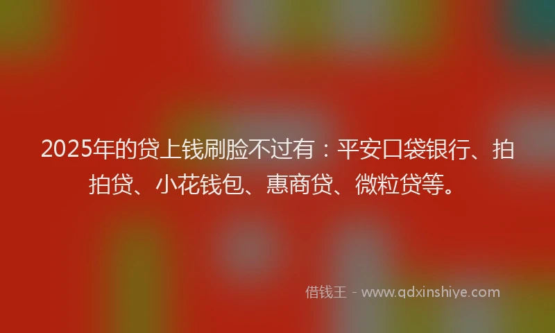 2025年的贷上钱刷脸不过有：平安口袋银行、拍拍贷、小花钱包、惠商贷、微粒贷等。