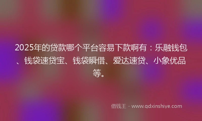 2025年的贷款哪个平台容易下款啊有：乐融钱包、钱袋速贷宝、钱袋瞬借、爱达速贷、小象优品等。