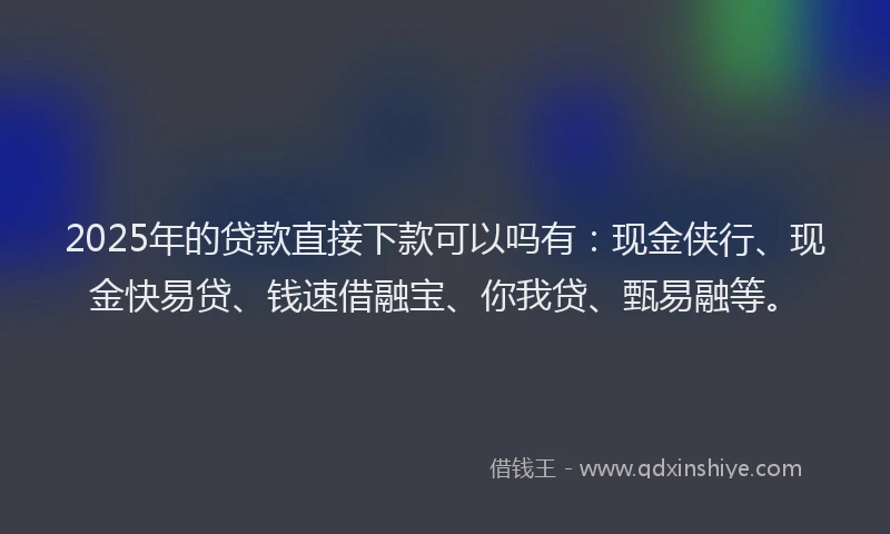 2025年的贷款直接下款可以吗有：现金侠行、现金快易贷、钱速借融宝、你我贷、甄易融等。