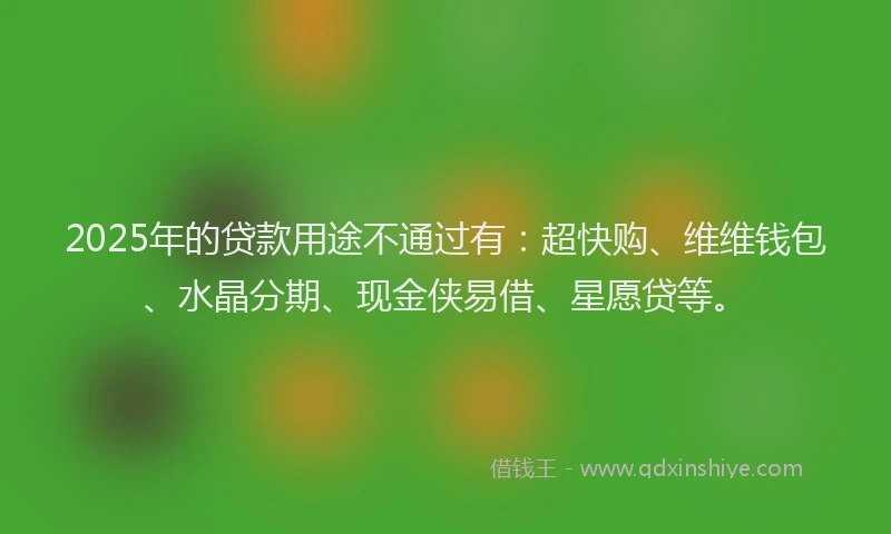 2025年的贷款用途不通过有：超快购、维维钱包、水晶分期、现金侠易借、星愿贷等。