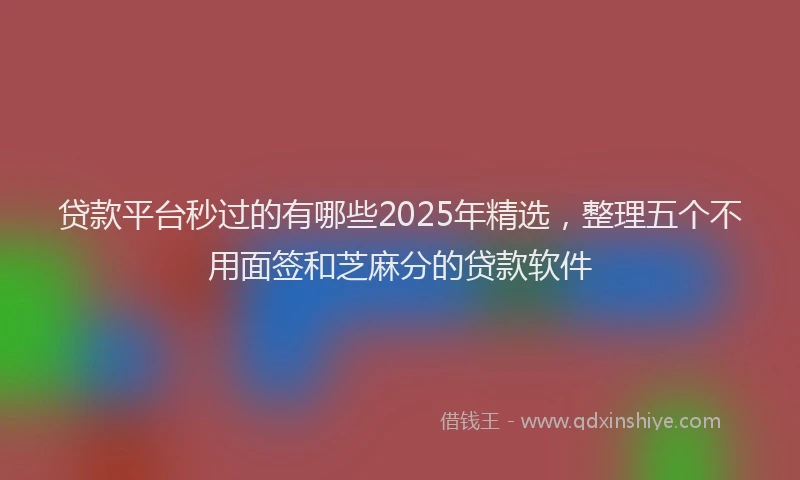 贷款平台秒过的有哪些2025年精选，整理五个不用面签和芝麻分的贷款软件