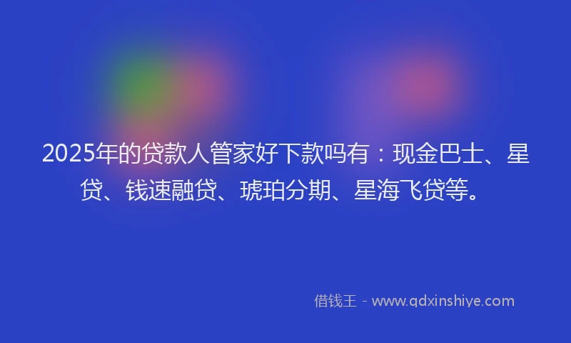 2025年的贷款人管家好下款吗有：现金巴士、星贷、钱速融贷、琥珀分期、星海飞贷等。