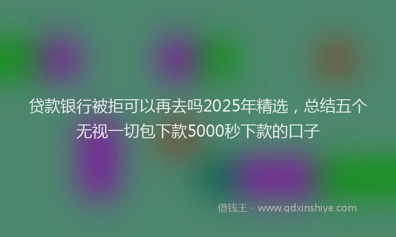 贷款银行被拒可以再去吗2025年精选，总结五个无视一切包下款5000秒下款的口子