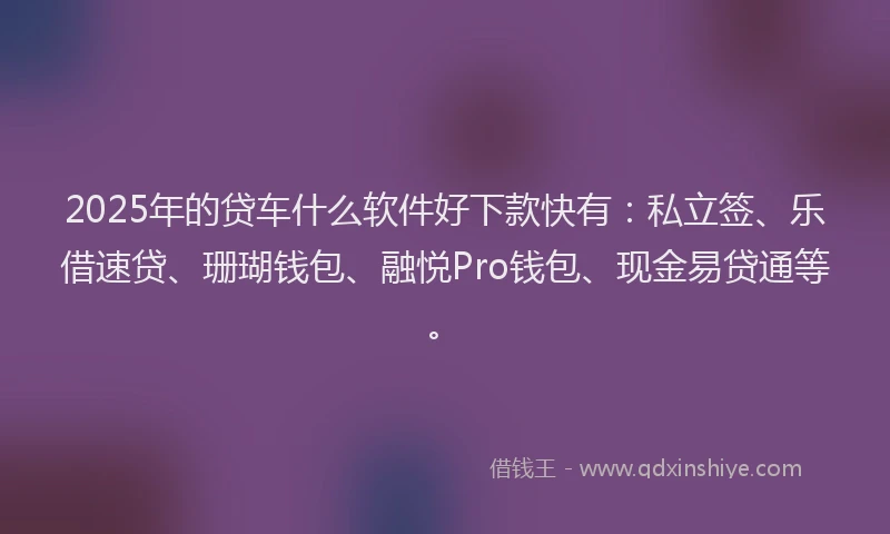 2025年的贷车什么软件好下款快有：私立签、乐借速贷、珊瑚钱包、融悦Pro钱包、现金易贷通等。