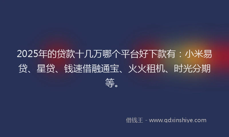 2025年的贷款十几万哪个平台好下款有：小米易贷、星贷、钱速借融通宝、火火租机、时光分期等。