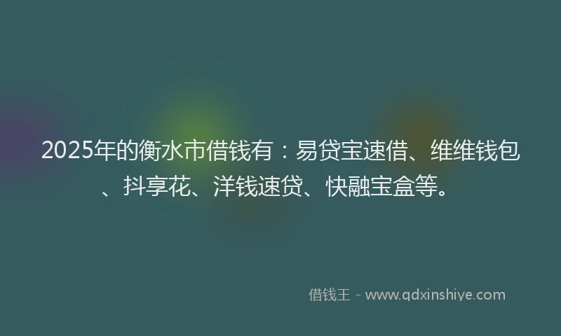 2025年的衡水市借钱有：易贷宝速借、维维钱包、抖享花、洋钱速贷、快融宝盒等。