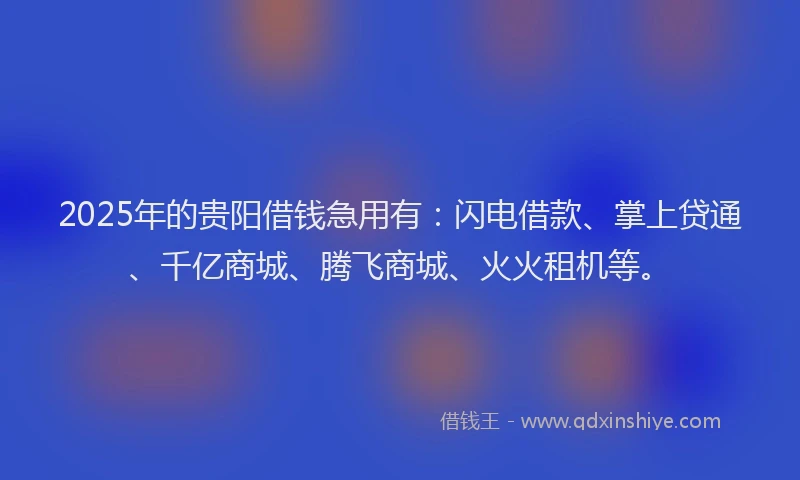 2025年的贵阳借钱急用有：闪电借款、掌上贷通、千亿商城、腾飞商城、火火租机等。