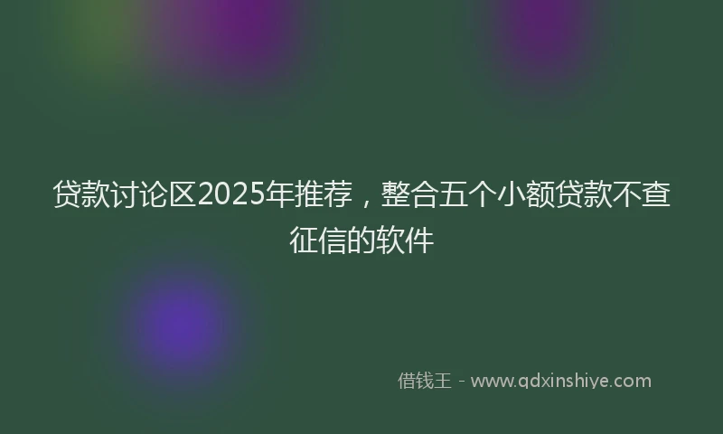 贷款讨论区2025年推荐，整合五个小额贷款不查征信的软件