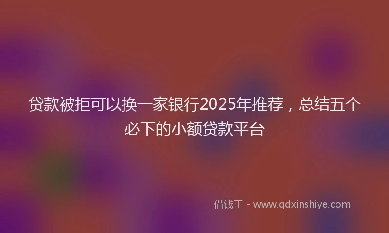 贷款被拒可以换一家银行2025年推荐，总结五个必下的小额贷款平台