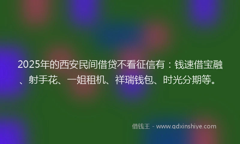 2025年的西安民间借贷不看征信有：钱速借宝融、射手花、一姐租机、祥瑞钱包、时光分期等。