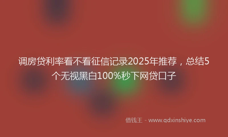 调房贷利率看不看征信记录2025年推荐，总结5个无视黑白100%秒下网贷口子